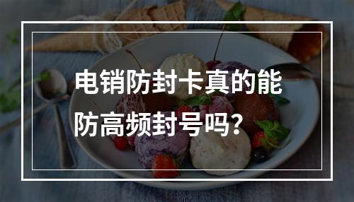 电销防封卡真的能防高频封号吗？