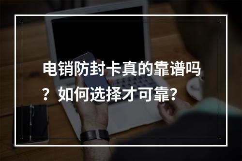 电销防封卡真的靠谱吗？如何选择才可靠？
