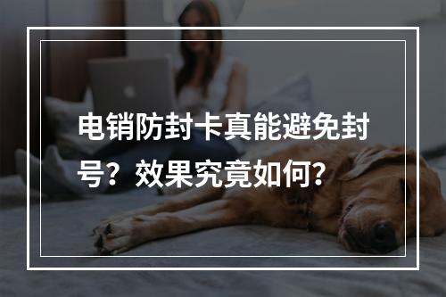电销防封卡真能避免封号？效果究竟如何？