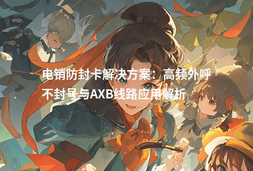 电销防封卡解决方案：高频外呼不封号与AXB线路应用解析