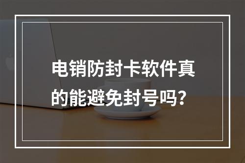 电销防封卡软件真的能避免封号吗？