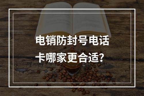 电销防封号电话卡哪家更合适？