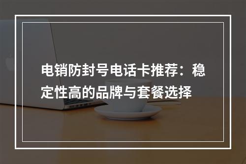 电销防封号电话卡推荐：稳定性高的品牌与套餐选择