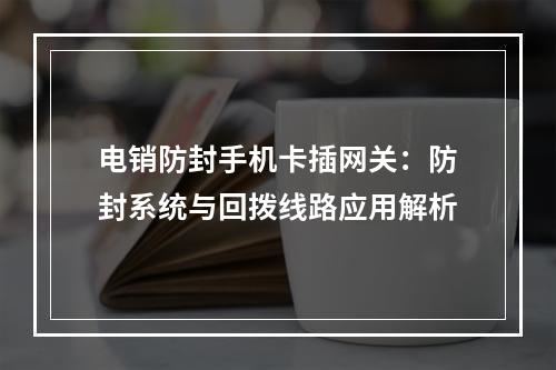 电销防封手机卡插网关：防封系统与回拨线路应用解析