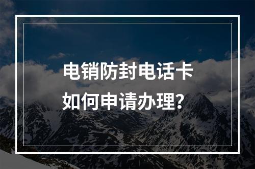 电销防封电话卡如何申请办理？