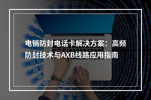 电销防封电话卡解决方案：高频防封技术与AXB线路应用指南