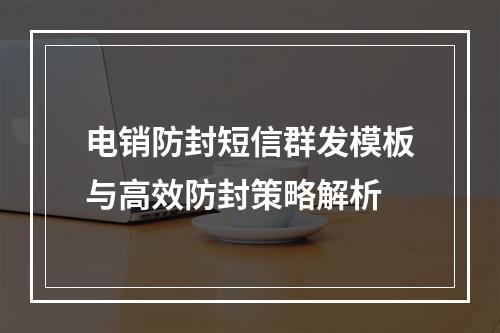电销防封短信群发模板与高效防封策略解析