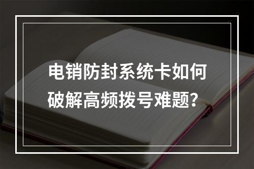 电销防封系统卡如何破解高频拨号难题？