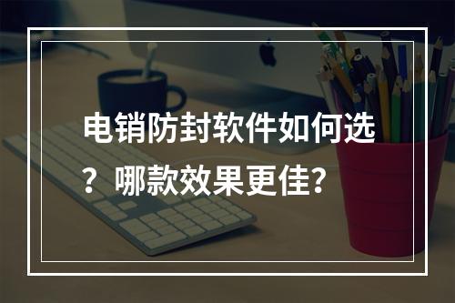 电销防封软件如何选？哪款效果更佳？