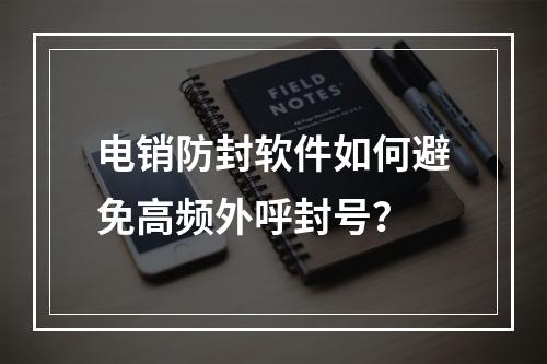 电销防封软件如何避免高频外呼封号？