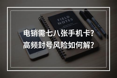 电销需七八张手机卡？高频封号风险如何解？