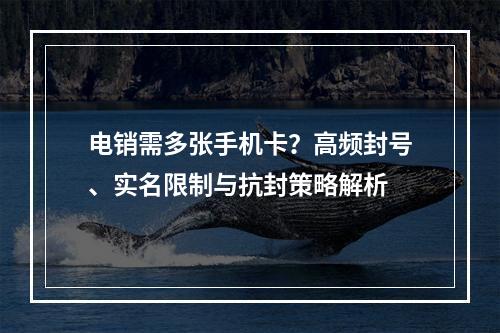 电销需多张手机卡？高频封号、实名限制与抗封策略解析
