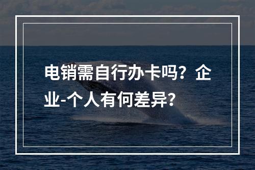 电销需自行办卡吗？企业-个人有何差异？