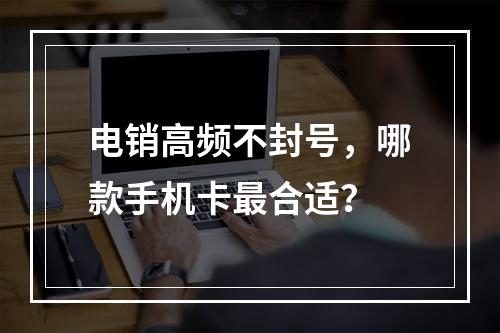 电销高频不封号，哪款手机卡最合适？