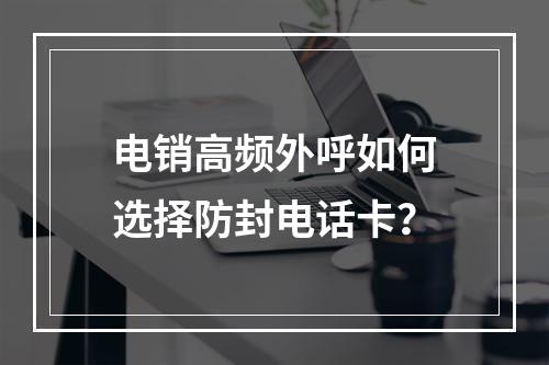 电销高频外呼如何选择防封电话卡？