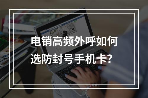 电销高频外呼如何选防封号手机卡？