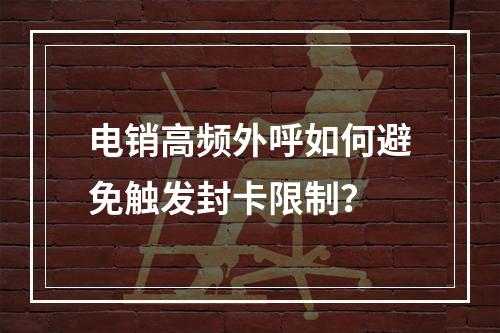 电销高频外呼如何避免触发封卡限制？