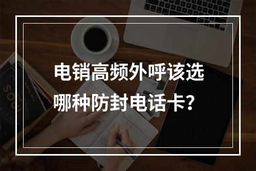 电销高频外呼该选哪种防封电话卡？
