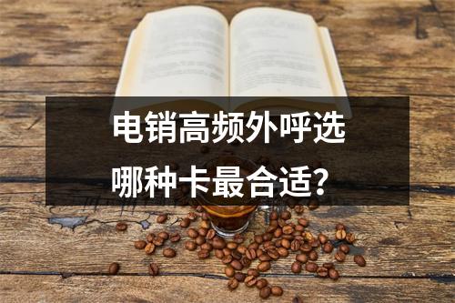 电销高频外呼选哪种卡最合适？