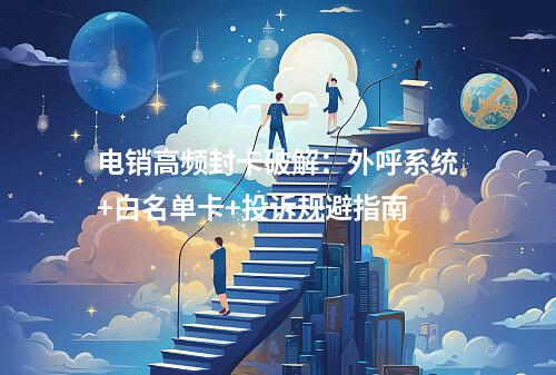 电销高频封卡破解：外呼系统+白名单卡+投诉规避指南