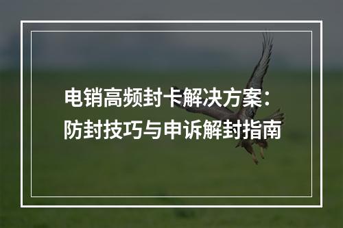 电销高频封卡解决方案：防封技巧与申诉解封指南