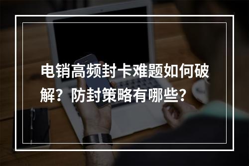 电销高频封卡难题如何破解？防封策略有哪些？