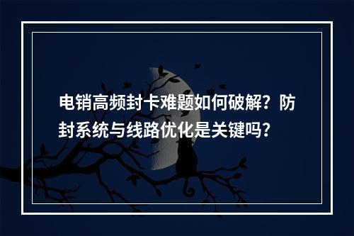 电销高频封卡难题如何破解？防封系统与线路优化是关键吗？