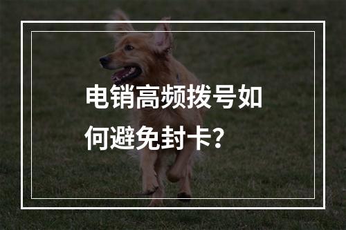 电销高频拨号如何避免封卡？