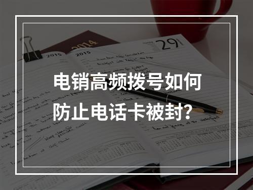 电销高频拨号如何防止电话卡被封？