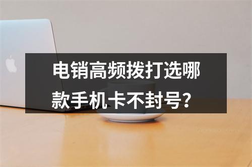 电销高频拨打选哪款手机卡不封号？