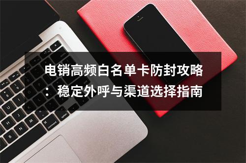 电销高频白名单卡防封攻略：稳定外呼与渠道选择指南
