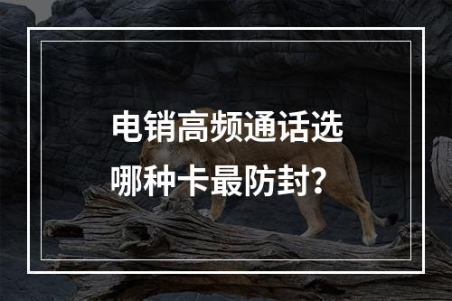 电销高频通话选哪种卡最防封？