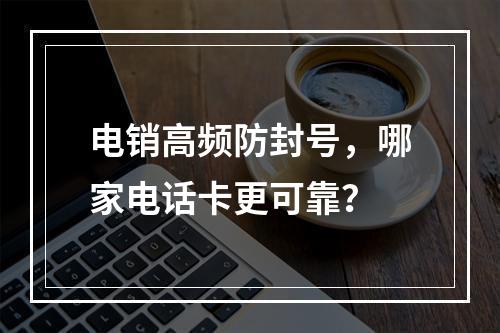 电销高频防封号，哪家电话卡更可靠？