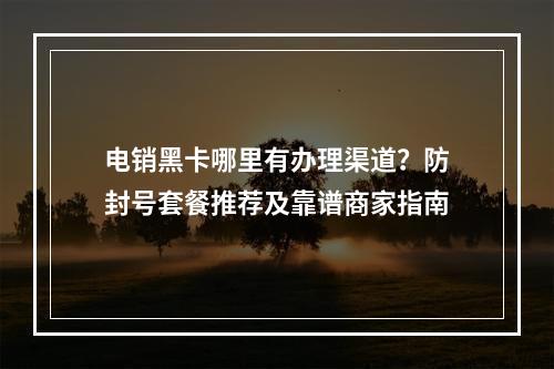 电销黑卡哪里有办理渠道？防封号套餐推荐及靠谱商家指南