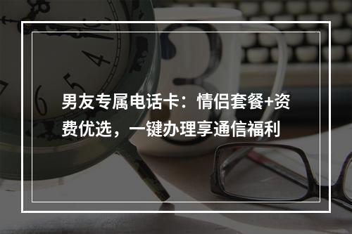 男友专属电话卡：情侣套餐+资费优选，一键办理享通信福利