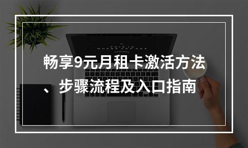 畅享9元月租卡激活方法、步骤流程及入口指南