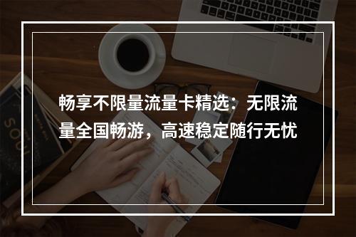 畅享不限量流量卡精选：无限流量全国畅游，高速稳定随行无忧