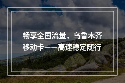 畅享全国流量，乌鲁木齐移动卡——高速稳定随行