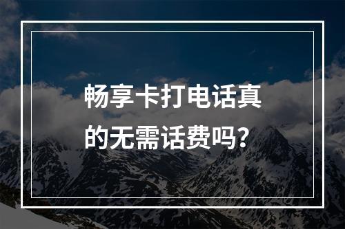 畅享卡打电话真的无需话费吗？