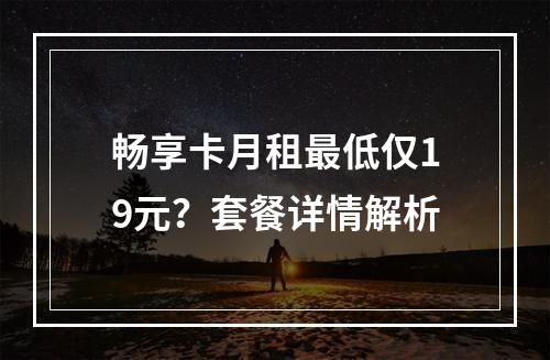 畅享卡月租最低仅19元？套餐详情解析