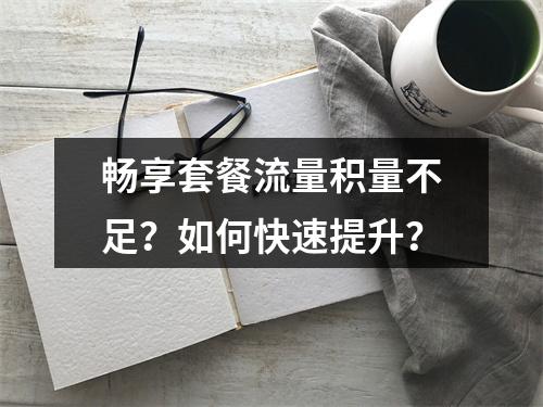 畅享套餐流量积量不足？如何快速提升？
