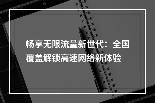 畅享无限流量新世代：全国覆盖解锁高速网络新体验