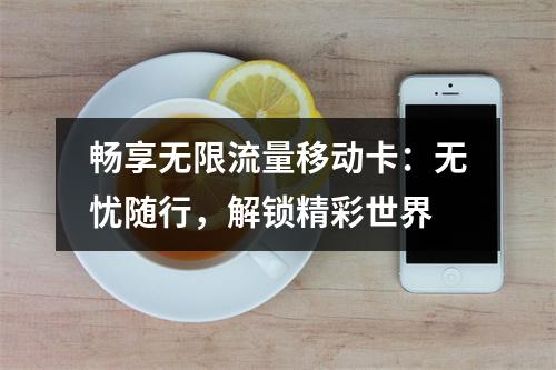 畅享无限流量移动卡：无忧随行，解锁精彩世界
