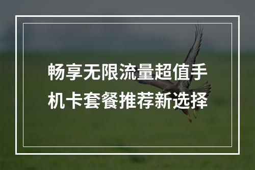 畅享无限流量超值手机卡套餐推荐新选择