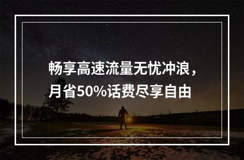 畅享高速流量无忧冲浪，月省50%话费尽享自由