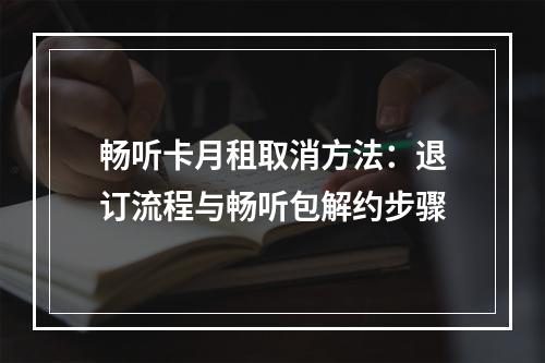 畅听卡月租取消方法：退订流程与畅听包解约步骤