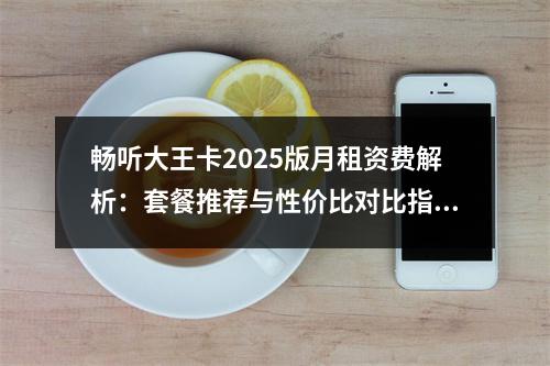 畅听大王卡2025版月租资费解析：套餐推荐与性价比对比指南