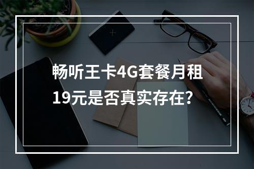 畅听王卡4G套餐月租19元是否真实存在？