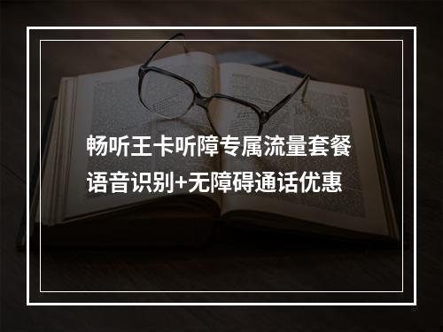 畅听王卡听障专属流量套餐 语音识别+无障碍通话优惠