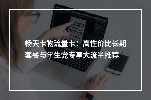 畅天卡物流量卡：高性价比长期套餐与学生党专享大流量推荐